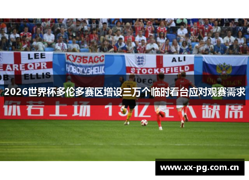 2026世界杯多伦多赛区增设三万个临时看台应对观赛需求 2026世界杯多伦多赛区增设三万个临时看台应对观赛需求