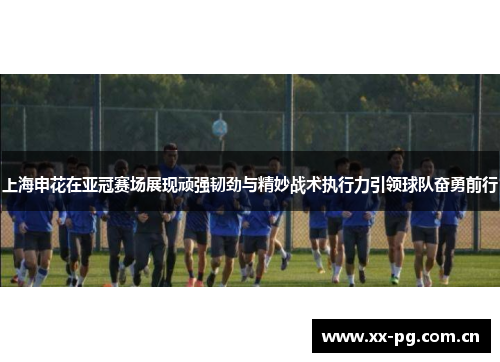 上海申花在亚冠赛场展现顽强韧劲与精妙战术执行力引领球队奋勇前行 上海申花在亚冠赛场展现顽强韧劲与精妙战术执行力引领球队奋勇前行