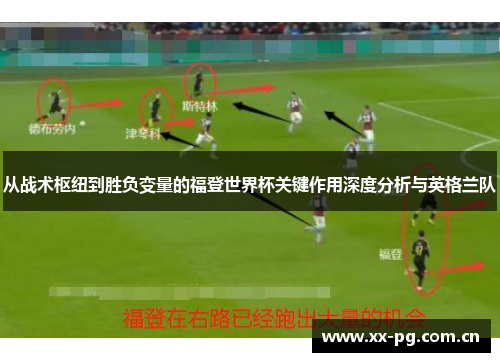 从战术枢纽到胜负变量的福登世界杯关键作用深度分析与英格兰队 从战术枢纽到胜负变量的福登世界杯关键作用深度分析与英格兰队