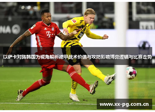 以萨卡对阵韩国为视角解析德甲战术价值与攻防影响博弈逻辑与比赛走势 以萨卡对阵韩国为视角解析德甲战术价值与攻防影响博弈逻辑与比赛走势