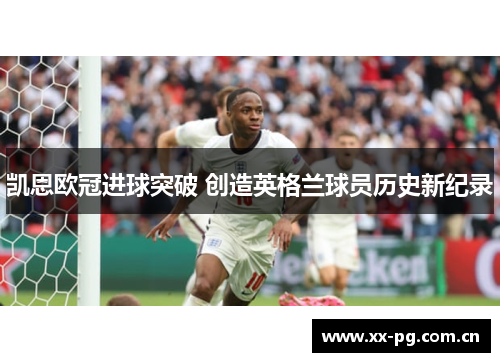 凯恩欧冠进球突破 创造英格兰球员历史新纪录 凯恩欧冠进球突破 创造英格兰球员历史新纪录