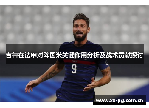 吉鲁在法甲对阵国米关键作用分析及战术贡献探讨 吉鲁在法甲对阵国米关键作用分析及战术贡献探讨