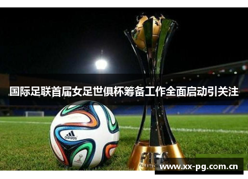 国际足联首届女足世俱杯筹备工作全面启动引关注 国际足联首届女足世俱杯筹备工作全面启动引关注