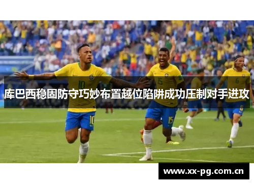 库巴西稳固防守巧妙布置越位陷阱成功压制对手进攻 库巴西稳固防守巧妙布置越位陷阱成功压制对手进攻