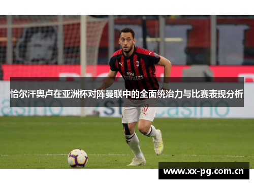 恰尔汗奥卢在亚洲杯对阵曼联中的全面统治力与比赛表现分析 恰尔汗奥卢在亚洲杯对阵曼联中的全面统治力与比赛表现分析