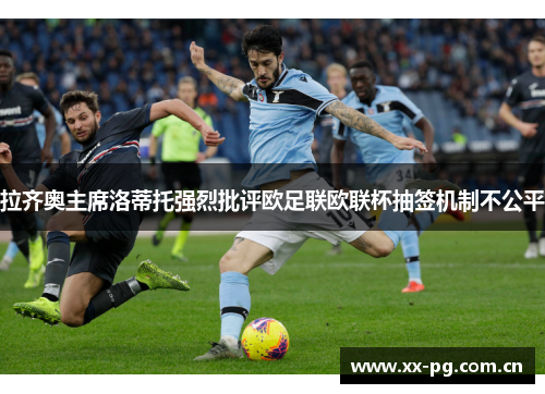 拉齐奥主席洛蒂托强烈批评欧足联欧联杯抽签机制不公平 拉齐奥主席洛蒂托强烈批评欧足联欧联杯抽签机制不公平