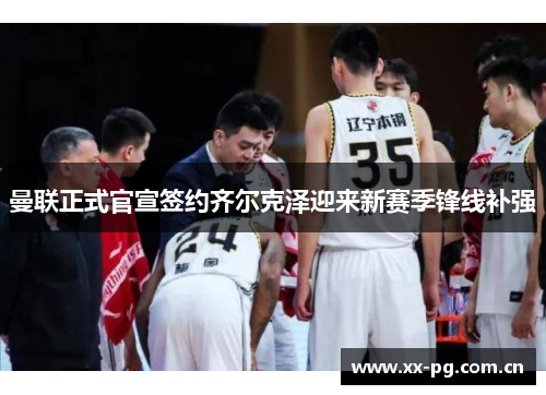 曼联正式官宣签约齐尔克泽迎来新赛季锋线补强 曼联正式官宣签约齐尔克泽迎来新赛季锋线补强