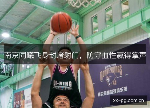 南京同曦飞身封堵射门,防守血性赢得掌声 南京同曦飞身封堵射门,防守血性赢得掌声